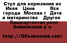 Стул для кормления из Икея › Цена ­ 800 - Все города, Москва г. Дети и материнство » Другое   . Башкортостан респ.,Баймакский р-н